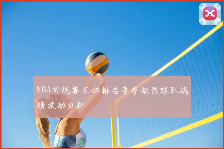 NBA常规赛东部排名争夺激烈球队战绩波动分析