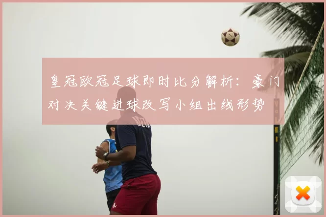 皇冠欧冠足球即时比分解析：豪门对决关键进球改写小组出线形势