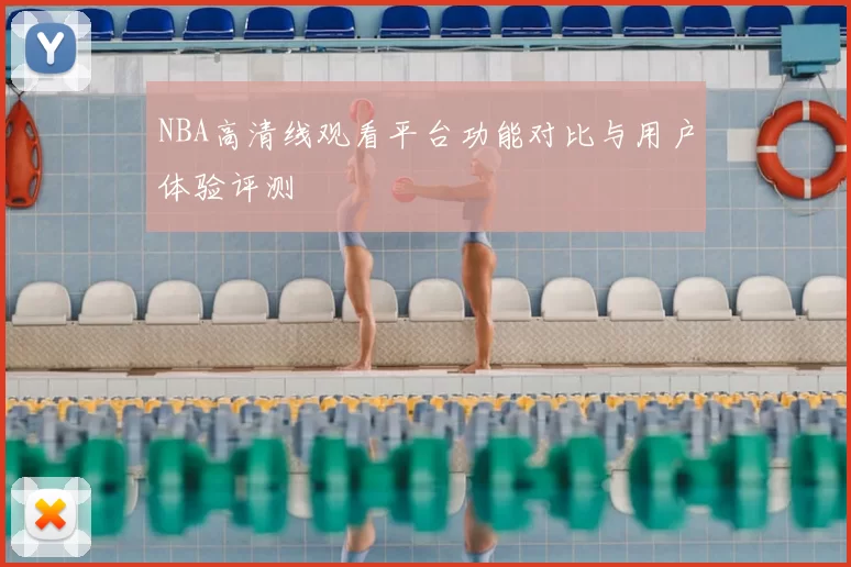 NBA高清线观看平台功能对比与用户体验评测