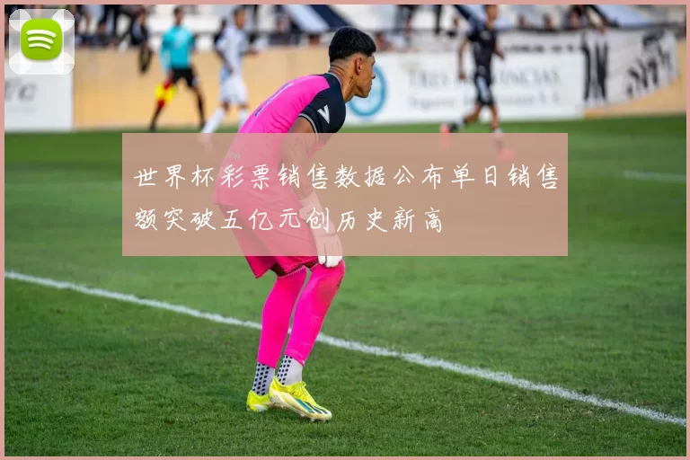 世界杯彩票销售数据公布单日销售额突破五亿元创历史新高