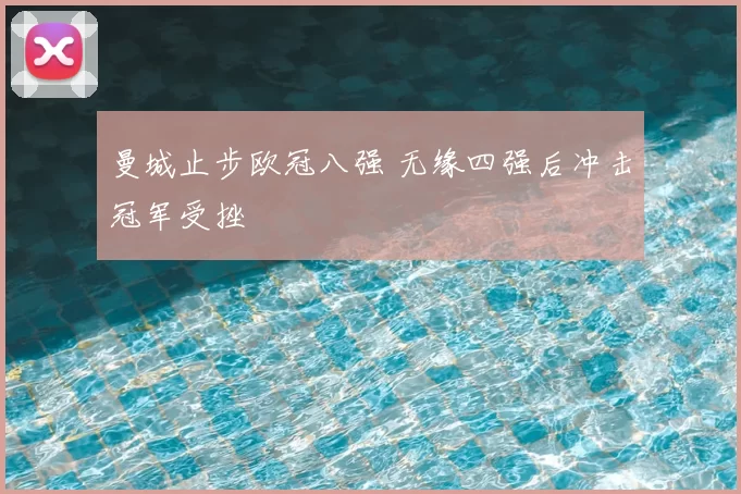 曼城止步欧冠八强 无缘四强后冲击冠军受挫