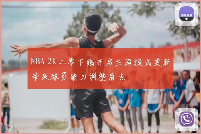 NBA 2K二零下载开启生涯模式更新带来球员能力调整看点