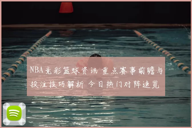 NBA竞彩篮球资讯 重点赛事前瞻与投注技巧解析 今日热门对阵速览