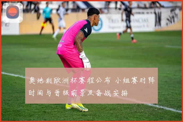 奥地利欧洲杯赛程公布 小组赛对阵时间与晋级前景及备战安排