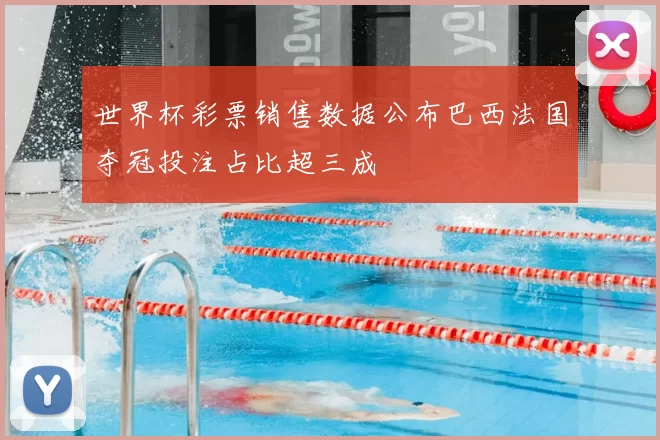 世界杯彩票销售数据公布巴西法国夺冠投注占比超三成