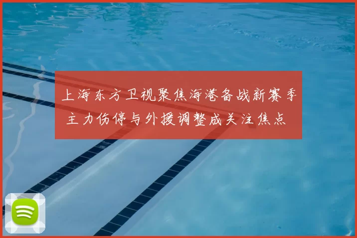 上海东方卫视聚焦海港备战新赛季 主力伤停与外援调整成关注焦点
