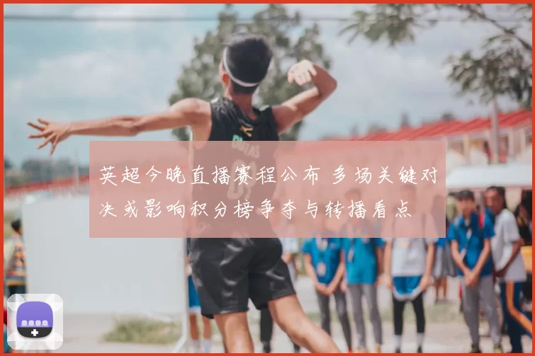 英超今晚直播赛程公布 多场关键对决或影响积分榜争夺与转播看点