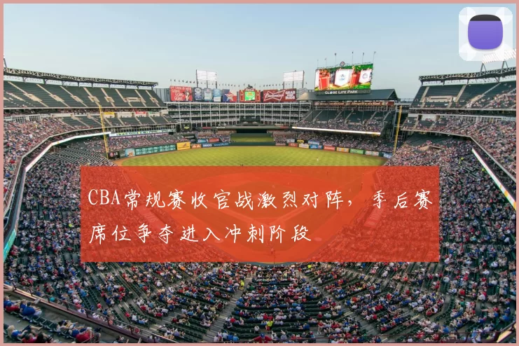 CBA常规赛收官战激烈对阵，季后赛席位争夺进入冲刺阶段