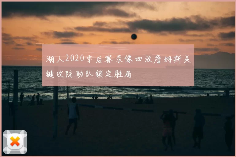 湖人2020季后赛录像回放詹姆斯关键攻防助队锁定胜局