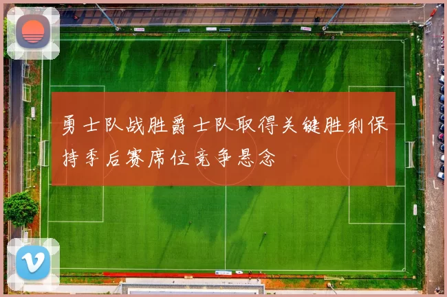 勇士队战胜爵士队取得关键胜利保持季后赛席位竞争悬念