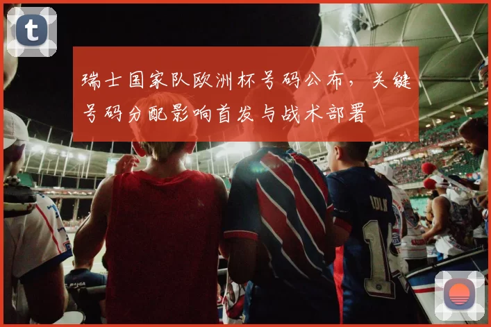 瑞士国家队欧洲杯号码公布，关键号码分配影响首发与战术部署