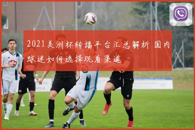 2021美洲杯转播平台汇总解析 国内球迷如何选择观看渠道