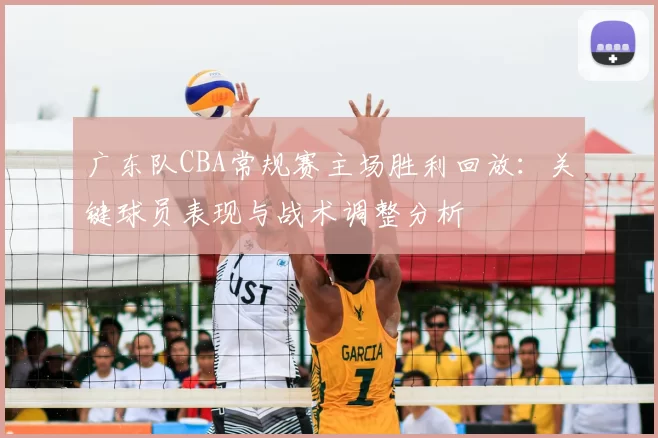 广东队CBA常规赛主场胜利回放：关键球员表现与战术调整分析