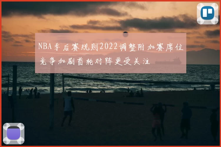 NBA季后赛规则2022调整附加赛席位竞争加剧首轮对阵更受关注