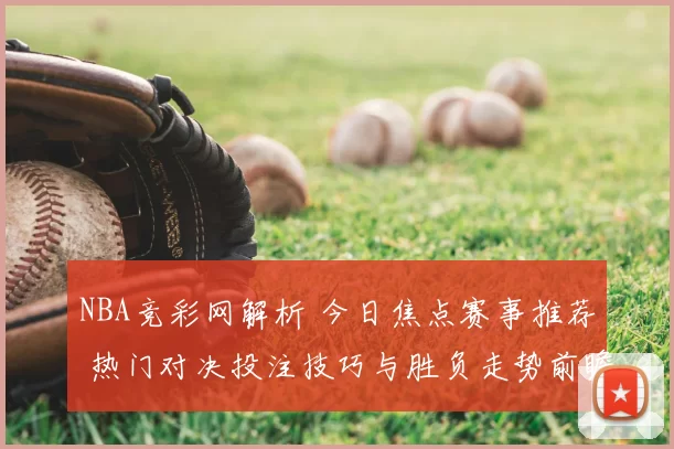 NBA竞彩网解析 今日焦点赛事推荐 热门对决投注技巧与胜负走势前瞻