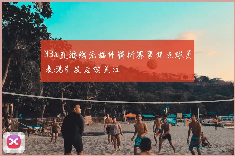 NBA直播线无插件解析赛事焦点球员表现引发后续关注