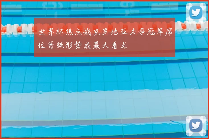 世界杯焦点战克罗地亚力争冠军席位晋级形势成最大看点