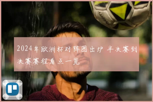 2024年欧洲杯对阵图出炉 半决赛到决赛赛程看点一览