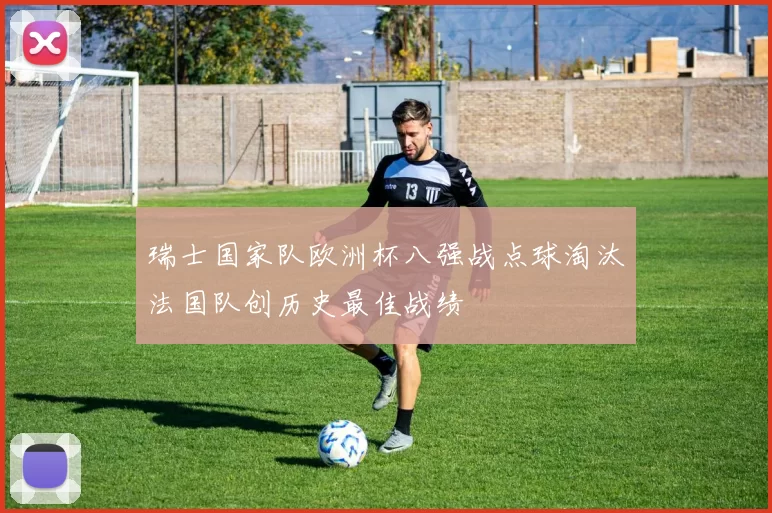 瑞士国家队欧洲杯八强战点球淘汰法国队创历史最佳战绩