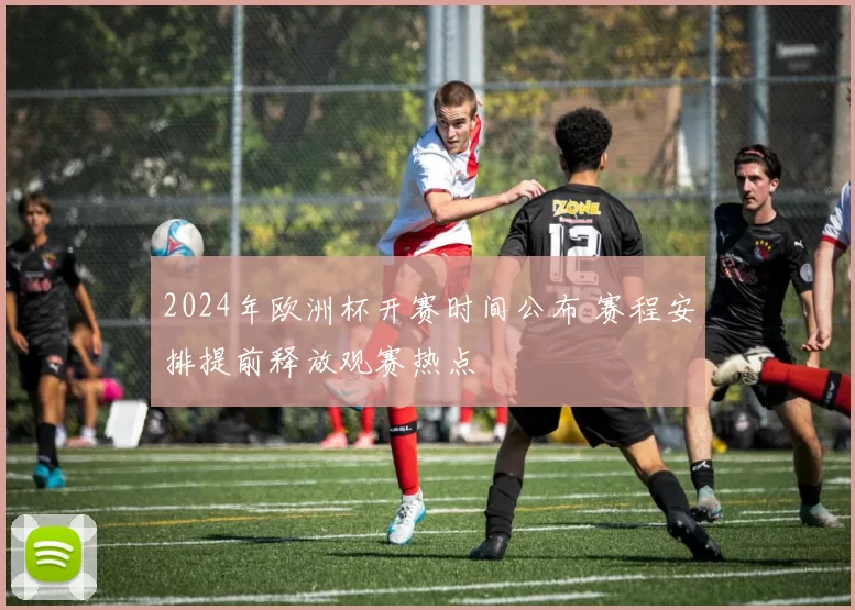 2024年欧洲杯开赛时间公布 赛程安排提前释放观赛热点