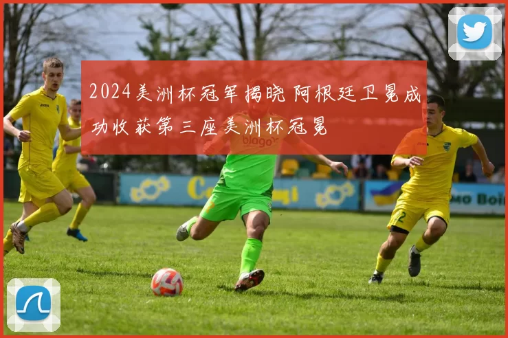 2024美洲杯冠军揭晓 阿根廷卫冕成功收获第三座美洲杯冠冕