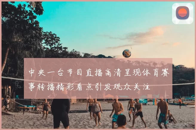 中央一台节目直播高清呈现体育赛事转播精彩看点引发观众关注