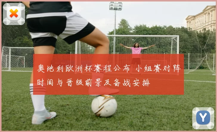 奥地利欧洲杯赛程公布 小组赛对阵时间与晋级前景及备战安排