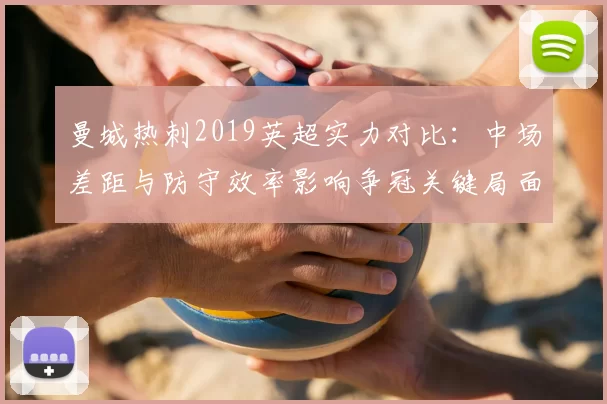 曼城热刺2019英超实力对比：中场差距与防守效率影响争冠关键局面