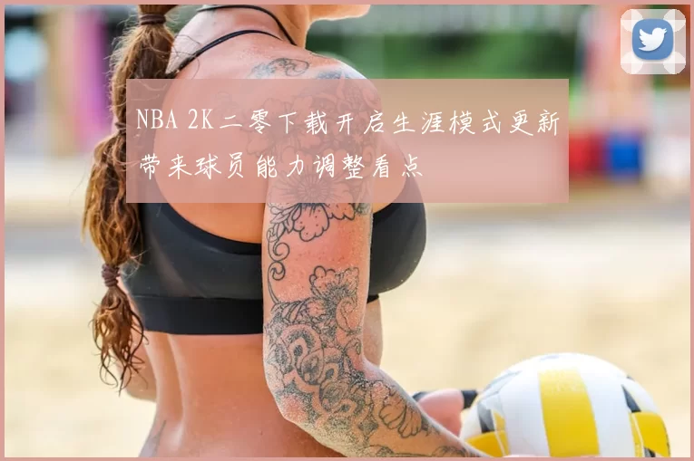 NBA 2K二零下载开启生涯模式更新带来球员能力调整看点
