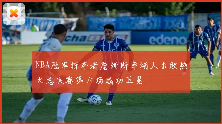 NBA冠军掠夺者詹姆斯率湖人击败热火总决赛第六场成功卫冕