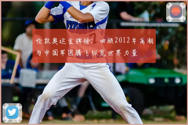伦敦奥运金牌榜：回顾2012年高潮与中国军团腾飞纵览世界力量