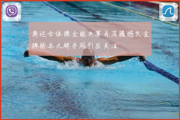 奥运会体操全能决赛肖若腾憾失金牌桥本大辉夺冠引发关注