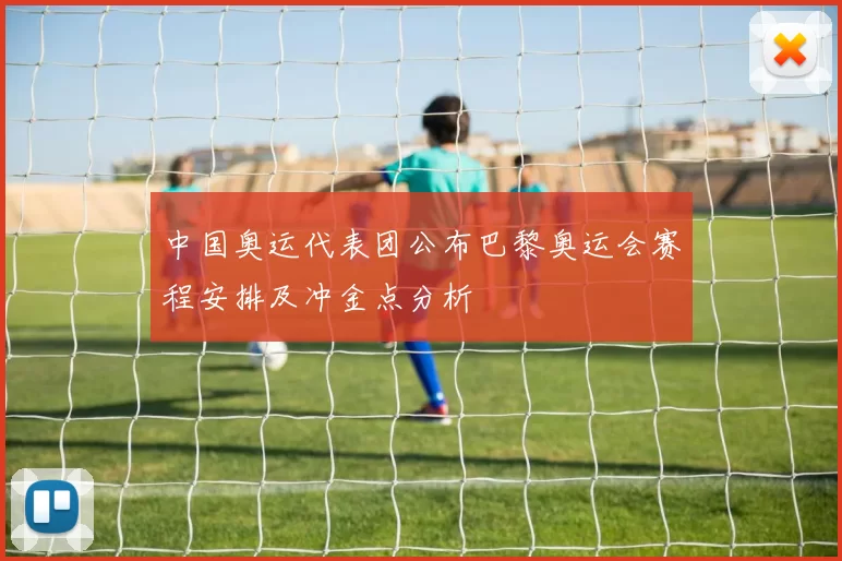 中国奥运代表团公布巴黎奥运会赛程安排及冲金点分析