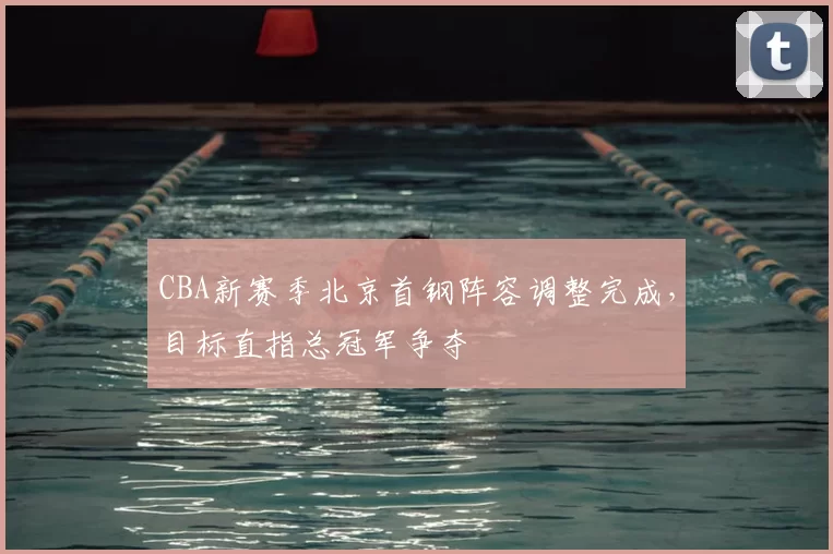 CBA新赛季北京首钢阵容调整完成，目标直指总冠军争夺