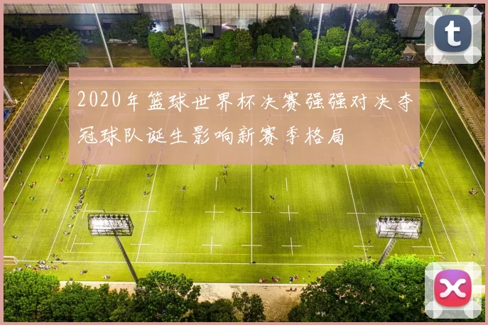 2020年篮球世界杯决赛强强对决夺冠球队诞生影响新赛季格局
