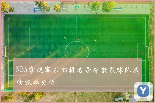 NBA常规赛东部排名争夺激烈球队战绩波动分析