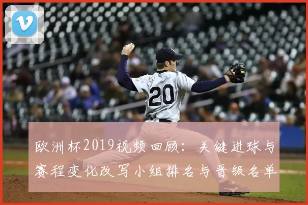 欧洲杯2019视频回顾：关键进球与赛程变化改写小组排名与晋级名单