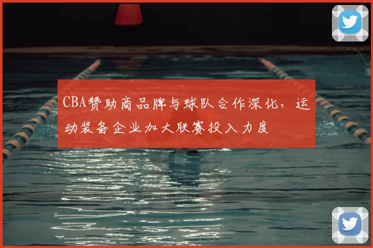 CBA赞助商品牌与球队合作深化，运动装备企业加大联赛投入力度