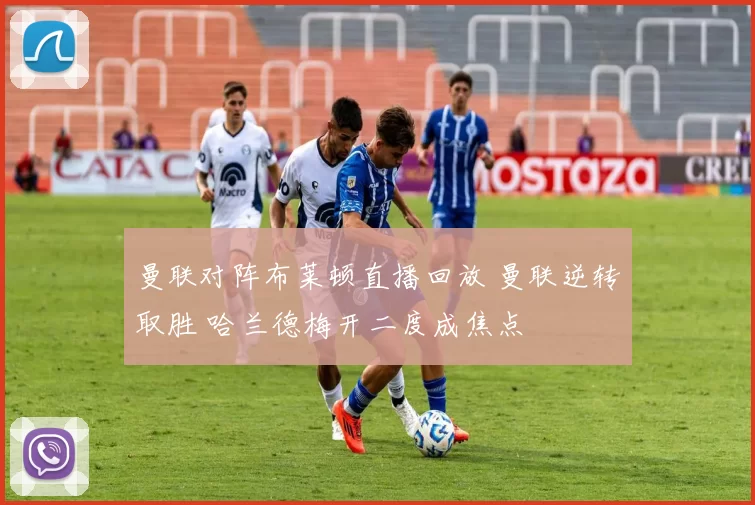 曼联对阵布莱顿直播回放 曼联逆转取胜 哈兰德梅开二度成焦点