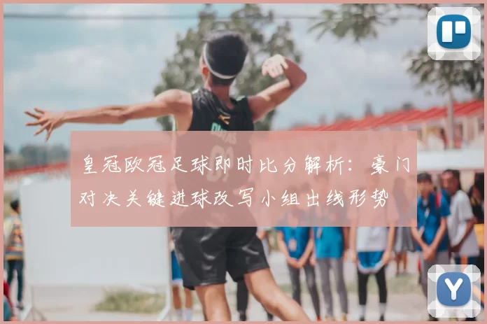皇冠欧冠足球即时比分解析：豪门对决关键进球改写小组出线形势