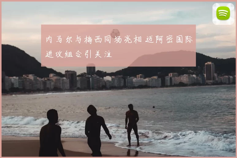 内马尔与梅西同场亮相 迈阿密国际进攻组合引关注
