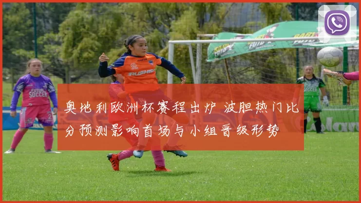 奥地利欧洲杯赛程出炉 波胆热门比分预测影响首场与小组晋级形势