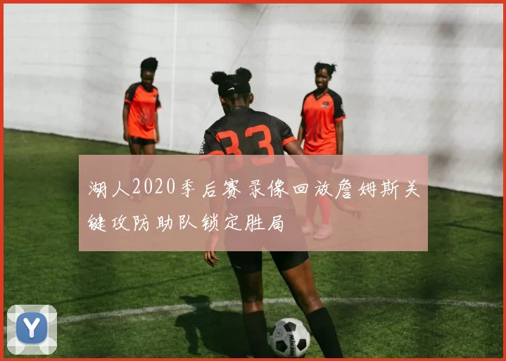 湖人2020季后赛录像回放詹姆斯关键攻防助队锁定胜局