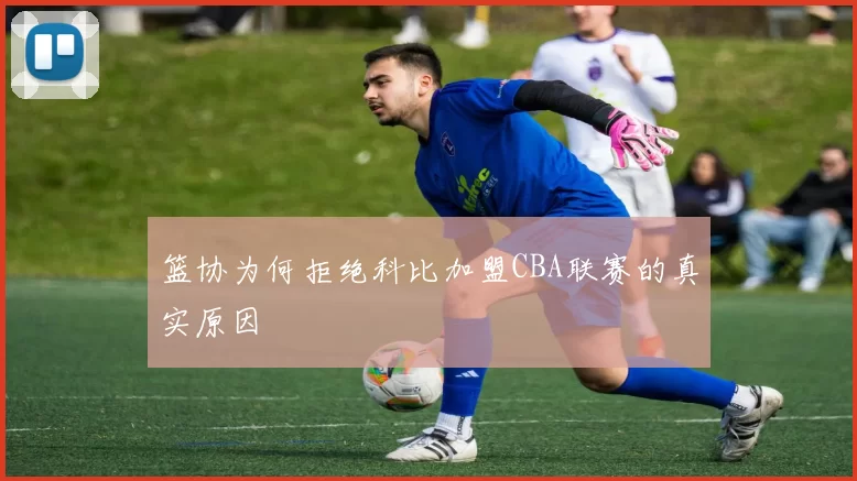 篮协为何拒绝科比加盟CBA联赛的真实原因