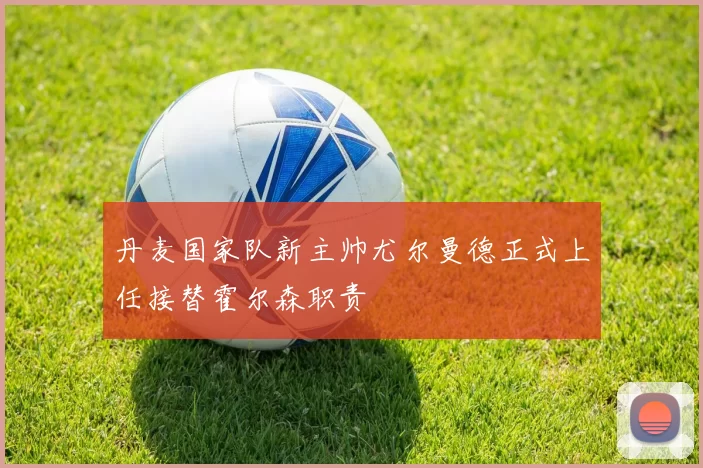 丹麦国家队新主帅尤尔曼德正式上任接替霍尔森职责