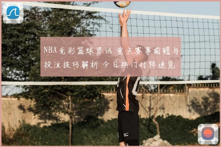 NBA竞彩篮球资讯 重点赛事前瞻与投注技巧解析 今日热门对阵速览