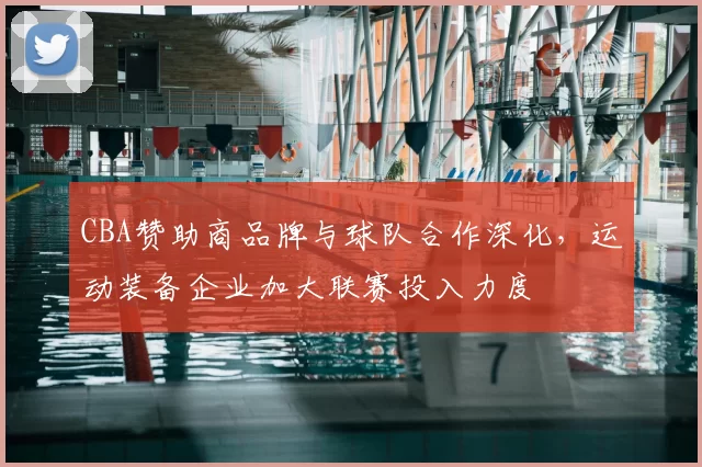CBA赞助商品牌与球队合作深化，运动装备企业加大联赛投入力度