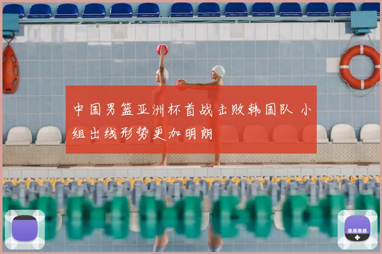 中国男篮亚洲杯首战击败韩国队 小组出线形势更加明朗