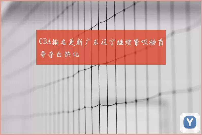 CBA排名更新广东辽宁继续紧咬榜首争夺白热化