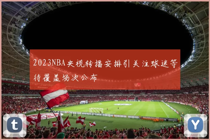 2023NBA央视转播安排引关注球迷等待覆盖场次公布